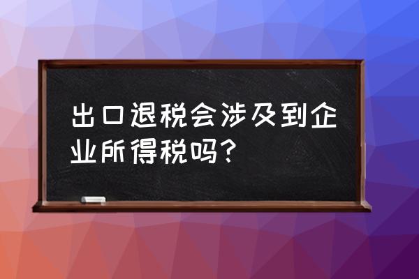 出口退税计入企业所得税吗 出口退税会涉及到企业所得税吗？