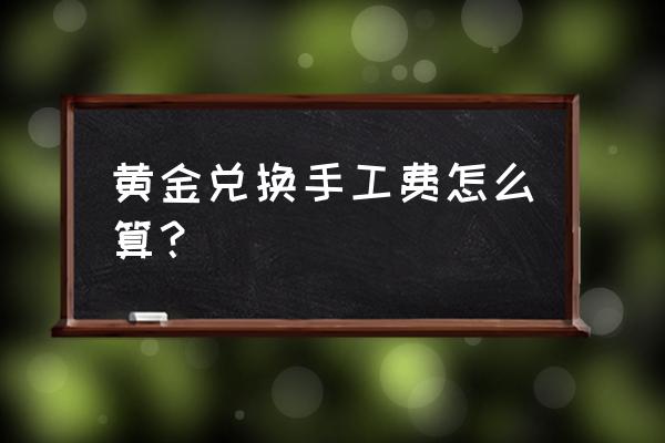 黄金兑换有工艺费吗 黄金兑换手工费怎么算？