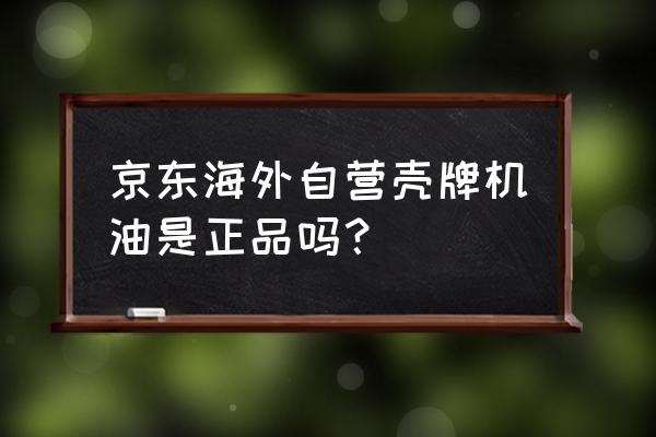 京东自营的壳牌机油究竟是真的吗 京东海外自营壳牌机油是正品吗？