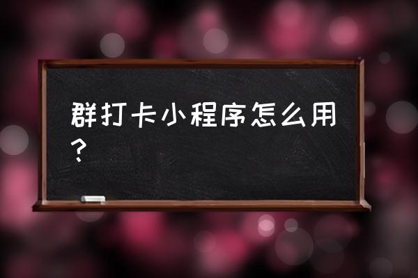 微信小打卡程序怎麽使用 群打卡小程序怎么用？