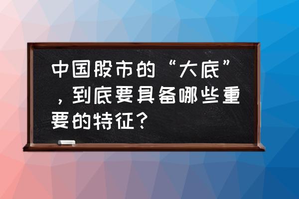 中国股市的底部究竟在哪里 中国股市的“大底”，到底要具备哪些重要的特征？