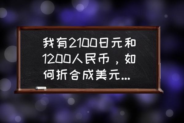 多少日元一美元 我有2100日元和1200人民币，如何折合成美元，那是多少钱？