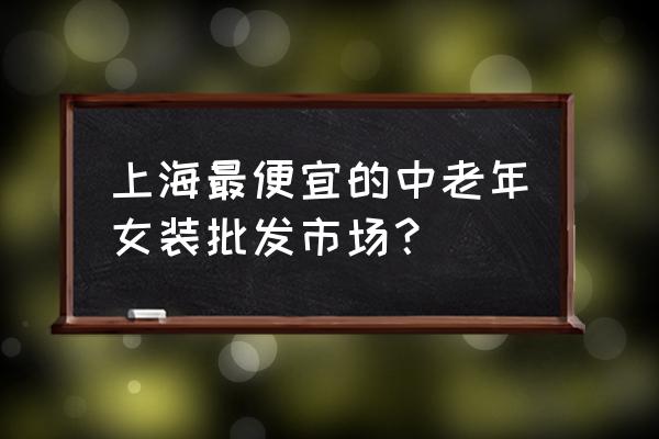 哪里批发中老年服装便宜价格 上海最便宜的中老年女装批发市场？