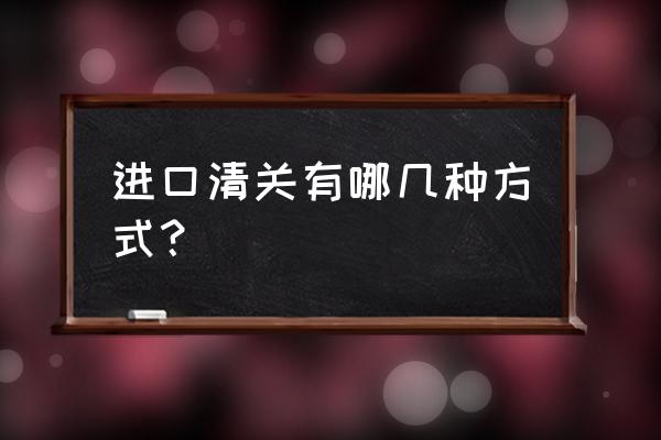 进口报关都有哪些通关方式 进口清关有哪几种方式？