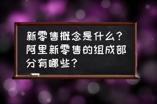 新零售是什么时候提出的 新零售概念是什么？阿里新零售的组成部分有哪些？