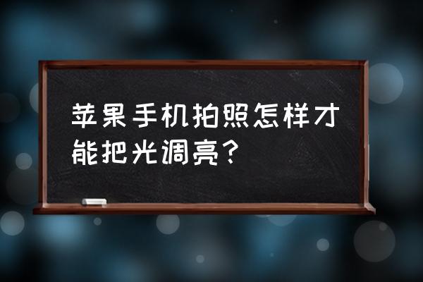 苹果七手机拍照怎么调亮度 苹果手机拍照怎样才能把光调亮？