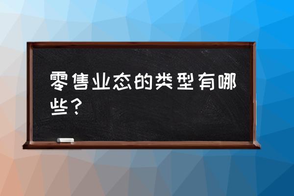 我国常见的零售商业业态有哪些 零售业态的类型有哪些？