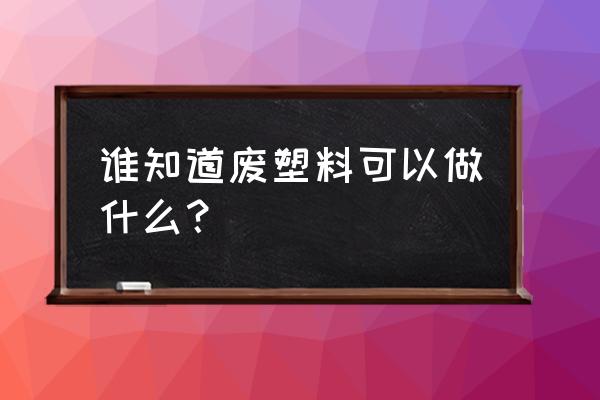 废旧塑料能加工成什么 谁知道废塑料可以做什么？