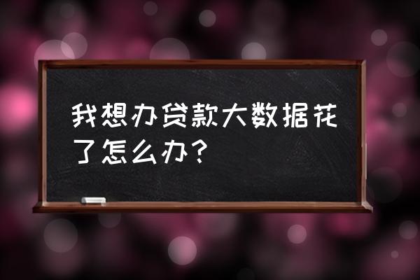 网贷大数据怎么破 我想办贷款大数据花了怎么办？