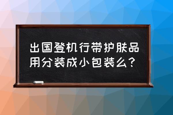 去俄罗斯飞机上可以带护肤品吗 出国登机行带护肤品用分装成小包装么？