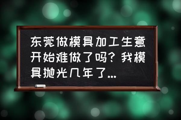 为什么模具加工行情低迷 东莞做模具加工生意开始难做了吗？我模具抛光几年了，感觉越发难做了？