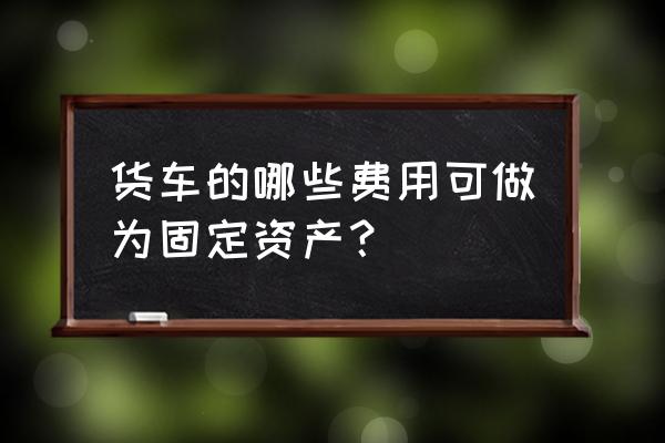 进口关税计入固定资产价值吗 货车的哪些费用可做为固定资产？