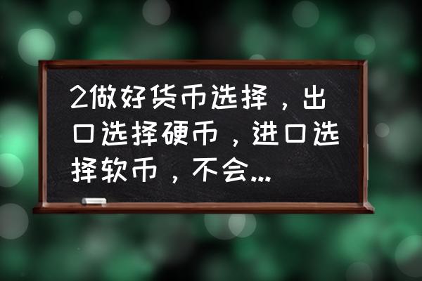 进出口贸易中的软硬货币怎样选择 2做好货币选择，出口选择硬币，进口选择软币，不会吃亏吗？