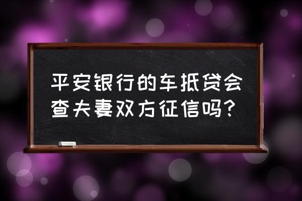 平安贷款买车查配偶征信吗 平安银行的车抵贷会查夫妻双方征信吗？