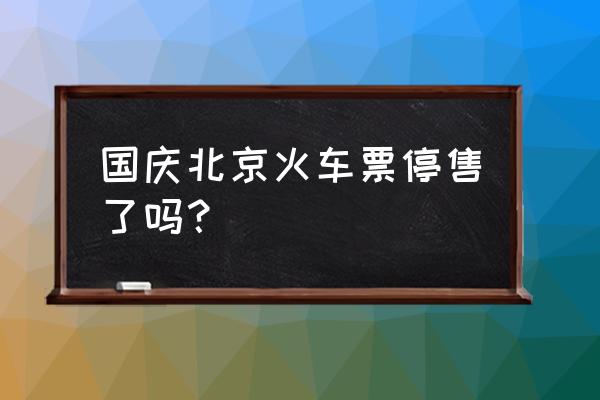 国庆火车票还有吗 国庆北京火车票停售了吗？