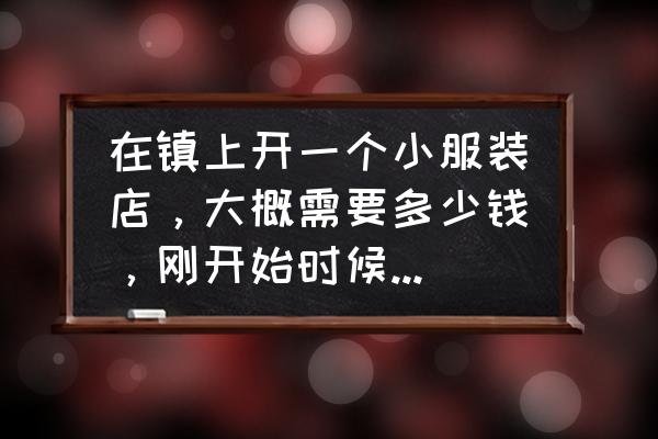 一家小的服装店需要投资多少钱 在镇上开一个小服装店，大概需要多少钱，刚开始时候，适合拿多少钱的衣服？