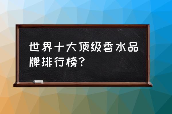 世界排名前十有什么香水 世界十大顶级香水品牌排行榜？