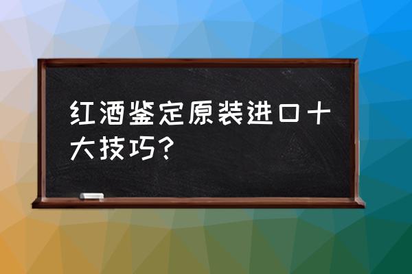 灌装进口红酒怎么识别 红酒鉴定原装进口十大技巧？