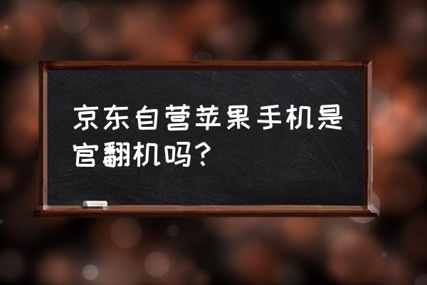 京东自营的苹果手机又翻新机吗 京东自营苹果手机是官翻机吗？