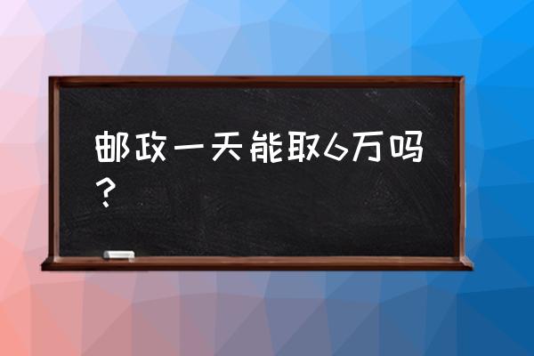 邮政储蓄柜台可以取多少钱 邮政一天能取6万吗？