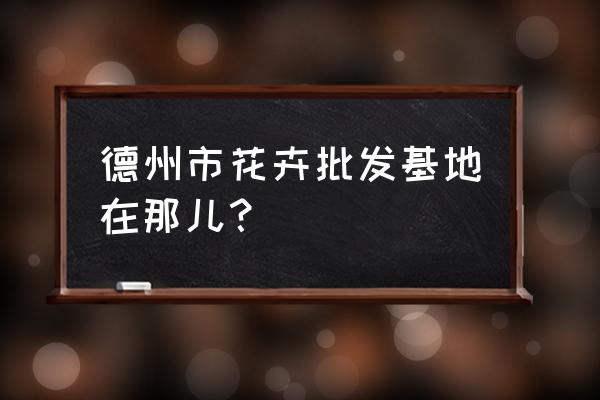 德州市鲜花批发市场在哪 德州市花卉批发基地在那儿？