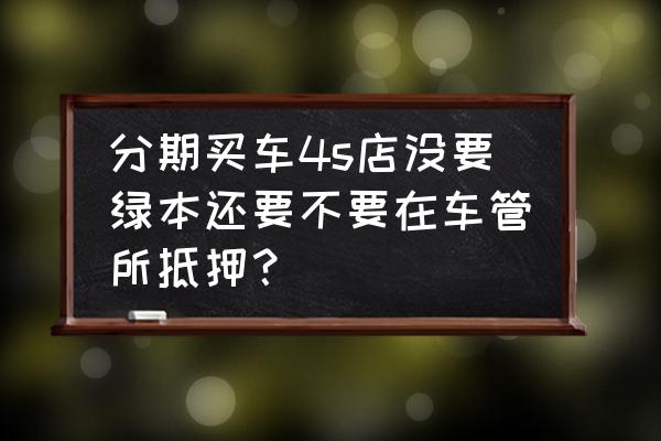 分期买车需要去车管所做抵押吗 分期买车4s店没要绿本还要不要在车管所抵押？