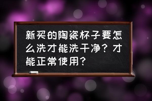 新瓷杯子用之前如何处理 新买的陶瓷杯子要怎么洗才能洗干净？才能正常使用？