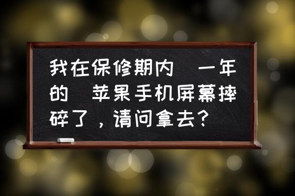 苹果手机一年内管换屏吗 我在保修期内（一年的）苹果手机屏幕摔碎了，请问拿去？