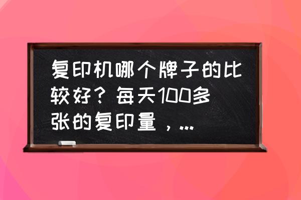 高速复印机哪个成本低 复印机哪个牌子的比较好？每天100多张的复印量，大概什么价位？