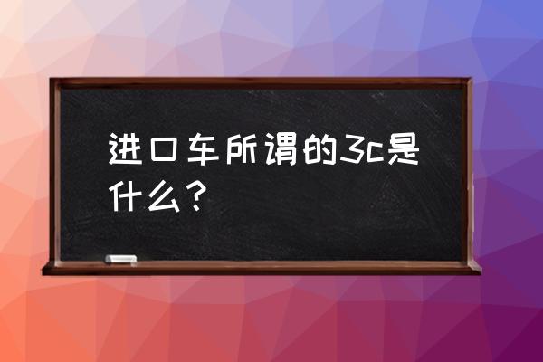 进口车会被改装吗 进口车所谓的3c是什么？