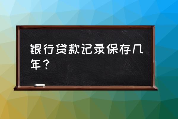 个人贷款合同在银行保存几年 银行贷款记录保存几年？