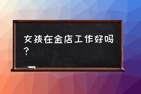 上海老庙黄金上班好吗 女孩在金店工作好吗？