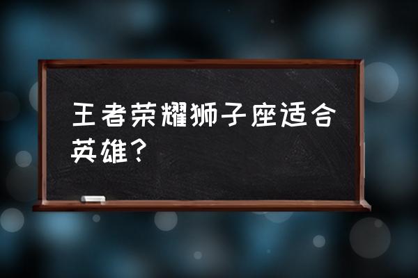 狮子座王者荣耀喜欢什么位置 王者荣耀狮子座适合英雄？