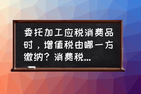 委托加工的加工费算消费税吗 委托加工应税消费品时，增值税由哪一方缴纳？消费税又由哪一方缴纳？