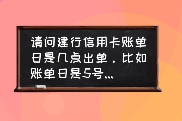 建设银行信用卡出账日几点 请问建行信用卡账单日是几点出单。比如账单日是5号，那么是从今天凌晨12点整开始出单还是等5好晚上？