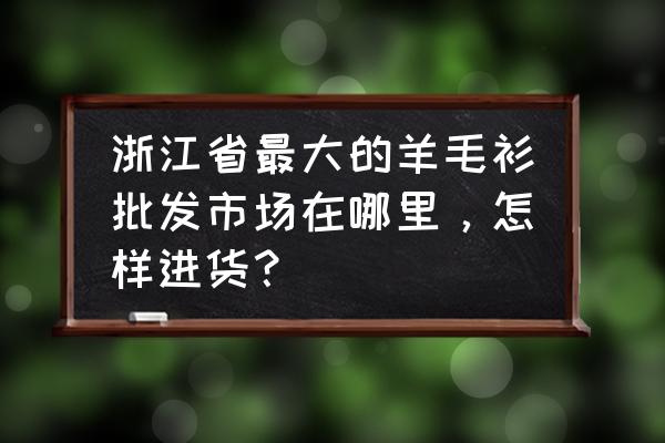 桐乡针织衫批发市场怎么样 浙江省最大的羊毛衫批发市场在哪里，怎样进货？