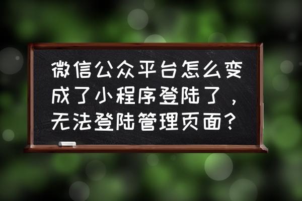 微信公众号为何变成小程序了 微信公众平台怎么变成了小程序登陆了，无法登陆管理页面？