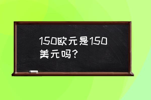 91万欧元等于多少美元 150欧元是150美元吗？