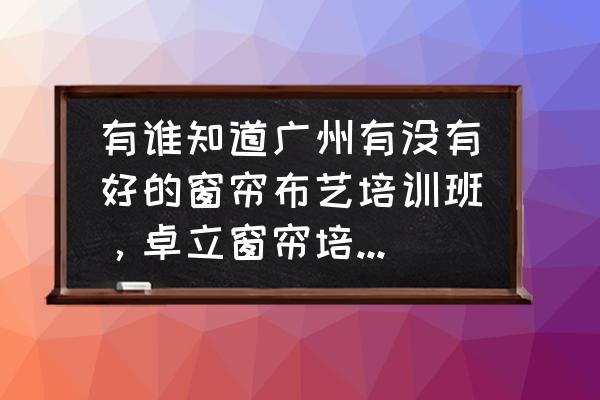 哪里窗帘培训 有谁知道广州有没有好的窗帘布艺培训班，卓立窗帘培训班怎么样，有谁学过的请告知？