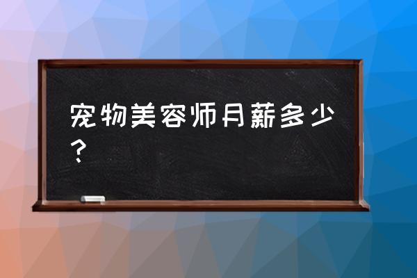 宠物店美容多少钱一个月 宠物美容师月薪多少？