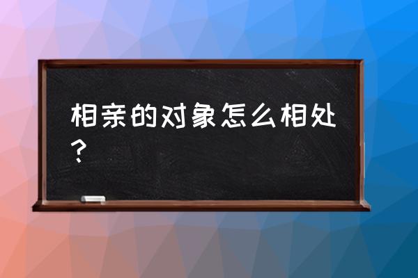 相亲的人怎么相处 相亲的对象怎么相处？