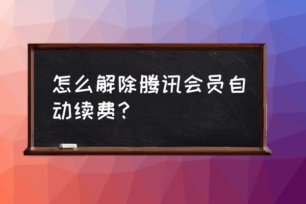 苹果手机怎样取消腾讯会员 怎么解除腾讯会员自动续费？