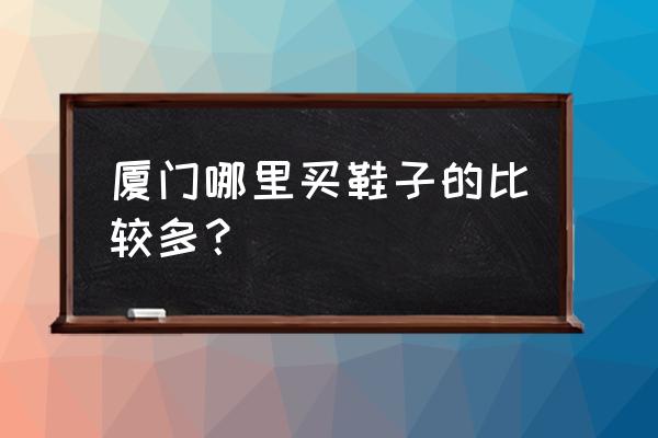 厦门哪里有童鞋批发市场 厦门哪里买鞋子的比较多？