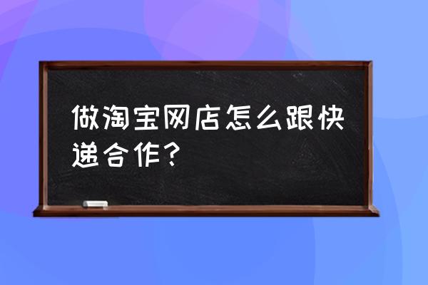 网店快递怎么签约 做淘宝网店怎么跟快递合作？