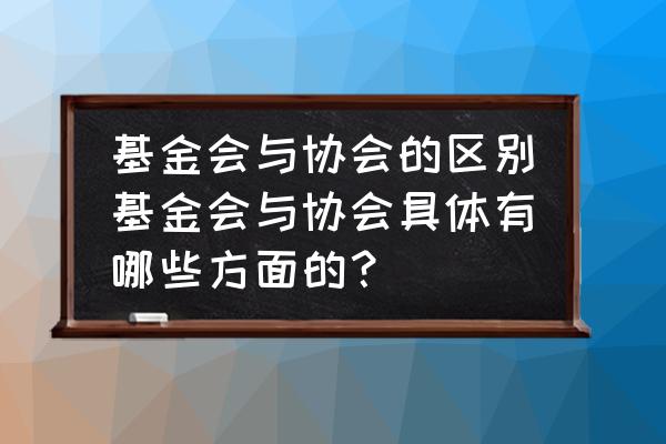 请问友成基金会怎么样 基金会与协会的区别基金会与协会具体有哪些方面的？