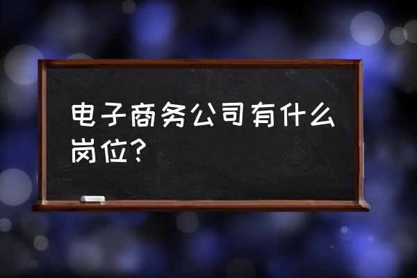 移动电子商务岗位有哪些 电子商务公司有什么岗位？