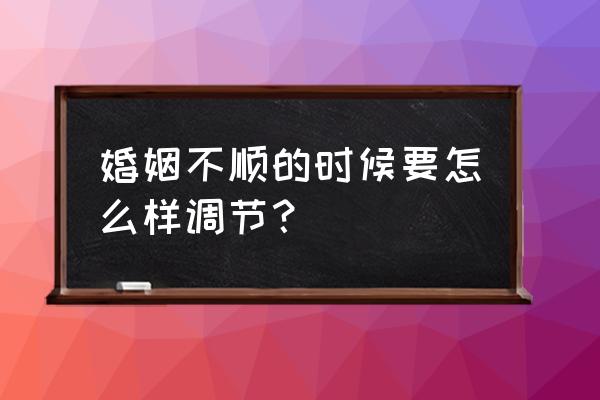 婚姻不顺请什么化解 婚姻不顺的时候要怎么样调节？