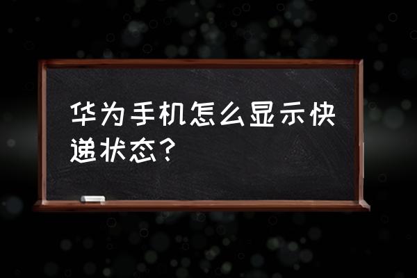 华为手机快递不显示什么意思啊 华为手机怎么显示快递状态？