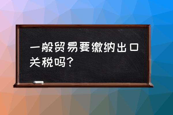 出口免关税吗 一般贸易要缴纳出口关税吗？