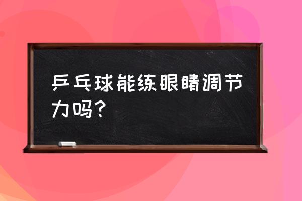 眼镜调节能力不足如何训练 乒乓球能练眼睛调节力吗？